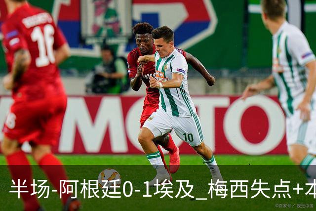 半场-阿根廷0-1埃及 梅西失点+本届两度失点+中柱易卜拉欣破门